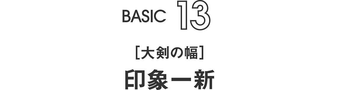 BASIC13｜［大剣の幅］印象一新 